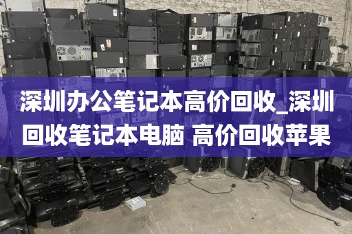 深圳办公笔记本高价回收_深圳回收笔记本电脑 高价回收苹果