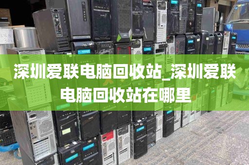 深圳爱联电脑回收站_深圳爱联电脑回收站在哪里