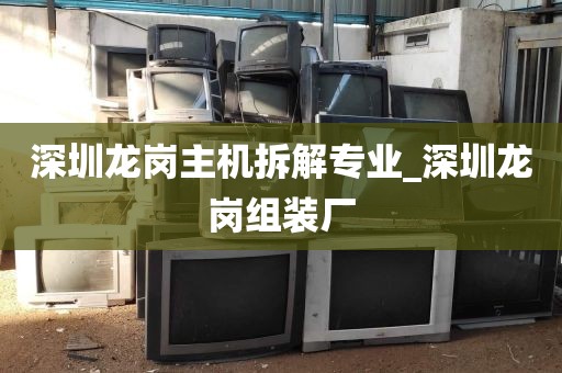 深圳龙岗主机拆解专业_深圳龙岗组装厂