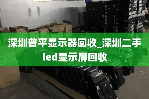 深圳普平显示器回收_深圳二手led显示屏回收