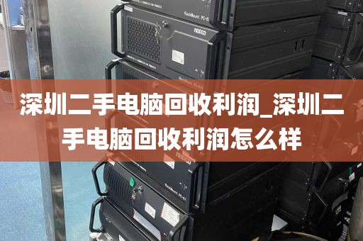 深圳二手电脑回收利润_深圳二手电脑回收利润怎么样