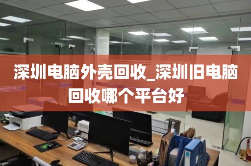 深圳电脑外壳回收_深圳旧电脑回收哪个平台好