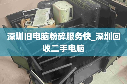 深圳旧电脑粉碎服务快_深圳回收二手电脑