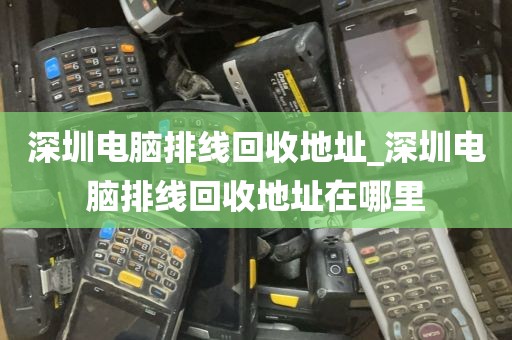 深圳电脑排线回收地址_深圳电脑排线回收地址在哪里