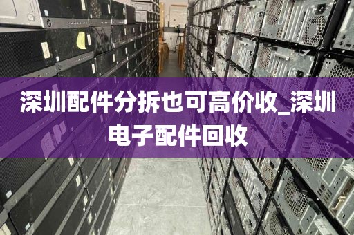 深圳配件分拆也可高价收_深圳电子配件回收