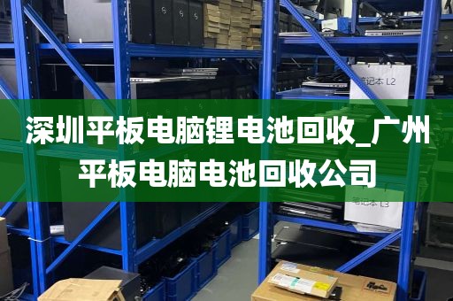深圳平板电脑锂电池回收_广州平板电脑电池回收公司