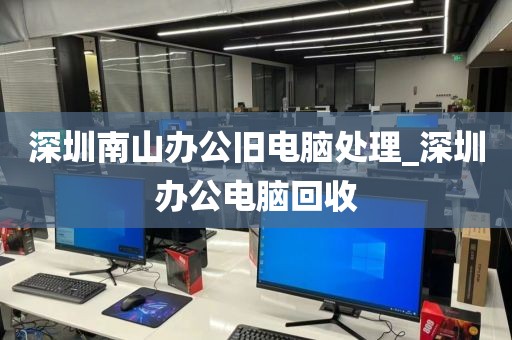 深圳南山办公旧电脑处理_深圳办公电脑回收