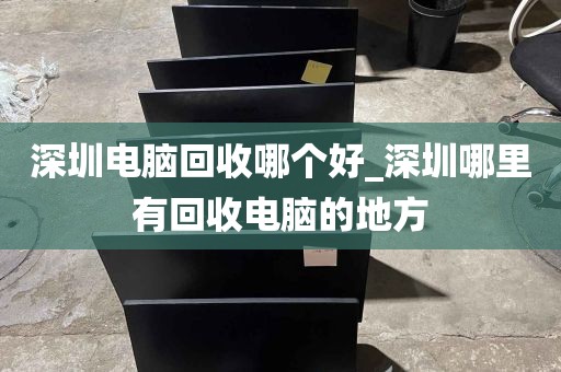 深圳电脑回收哪个好_深圳哪里有回收电脑的地方