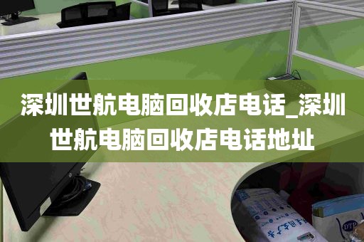 深圳世航电脑回收店电话_深圳世航电脑回收店电话地址