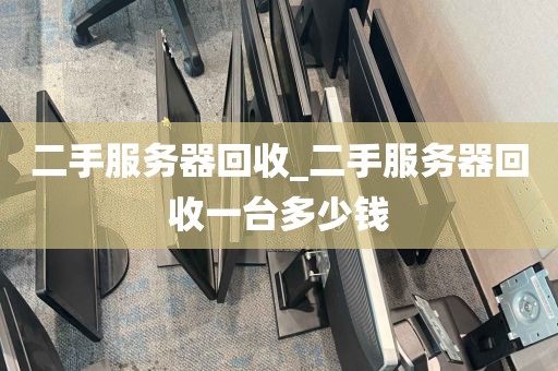 二手服务器回收_二手服务器回收一台多少钱