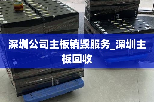 深圳公司主板销毁服务_深圳主板回收