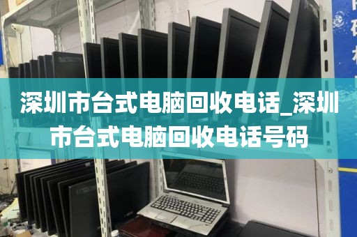 深圳市台式电脑回收电话_深圳市台式电脑回收电话号码