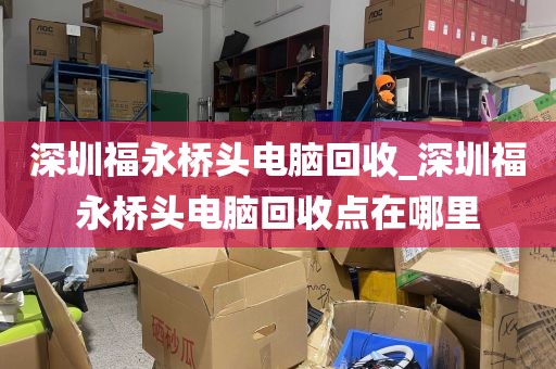 深圳福永桥头电脑回收_深圳福永桥头电脑回收点在哪里