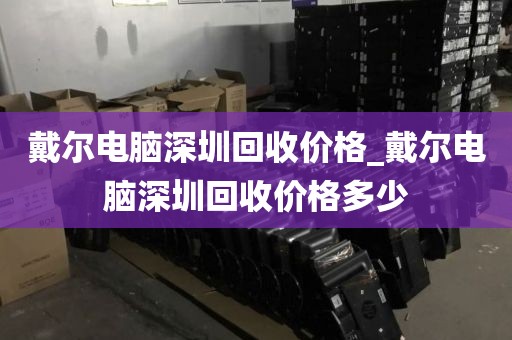 戴尔电脑深圳回收价格_戴尔电脑深圳回收价格多少