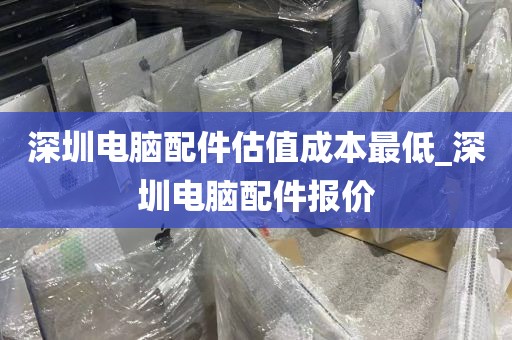 深圳电脑配件估值成本最低_深圳电脑配件报价