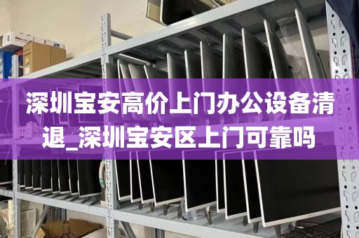深圳宝安高价上门办公设备清退_深圳宝安区上门可靠吗