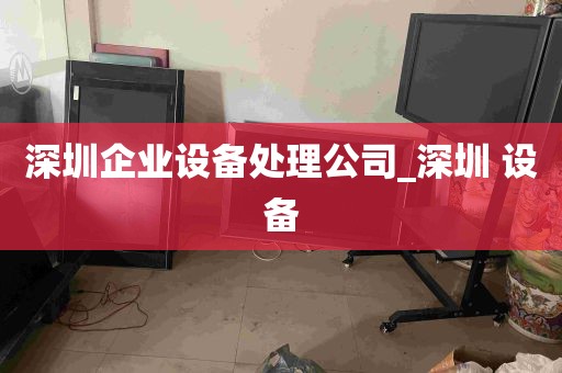 深圳企业设备处理公司_深圳 设备