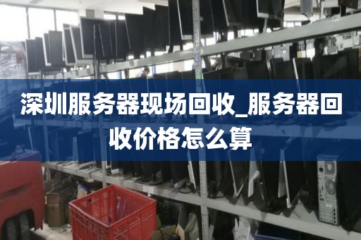 深圳服务器现场回收_服务器回收价格怎么算