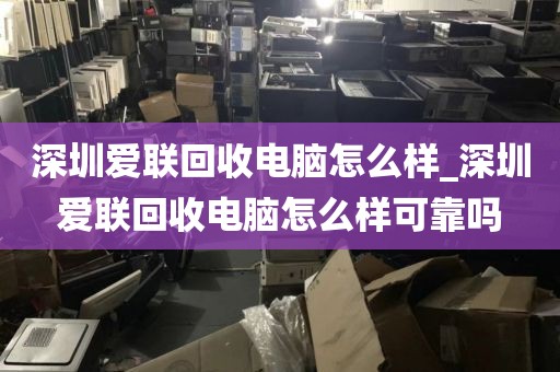 深圳爱联回收电脑怎么样_深圳爱联回收电脑怎么样可靠吗