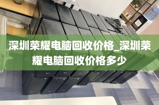 深圳荣耀电脑回收价格_深圳荣耀电脑回收价格多少