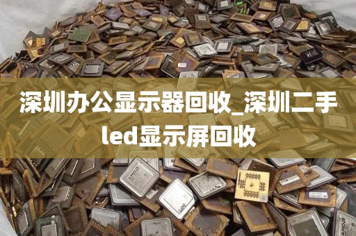 深圳办公显示器回收_深圳二手led显示屏回收