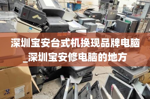 深圳宝安台式机换现品牌电脑_深圳宝安修电脑的地方