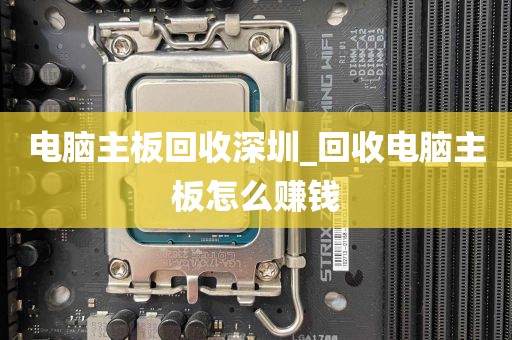 电脑主板回收深圳_回收电脑主板怎么赚钱