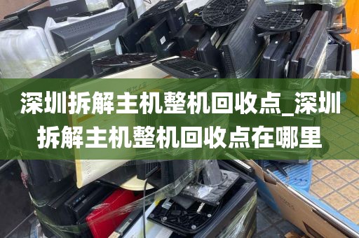 深圳拆解主机整机回收点_深圳拆解主机整机回收点在哪里