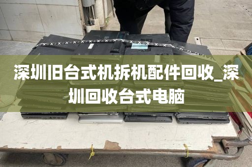 深圳旧台式机拆机配件回收_深圳回收台式电脑