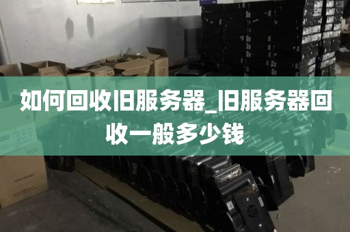 如何回收旧服务器_旧服务器回收一般多少钱