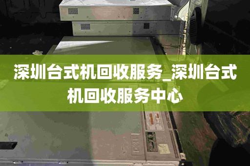深圳台式机回收服务_深圳台式机回收服务中心