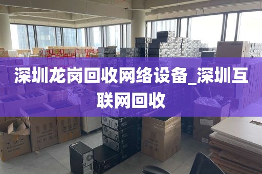 深圳龙岗回收网络设备_深圳互联网回收