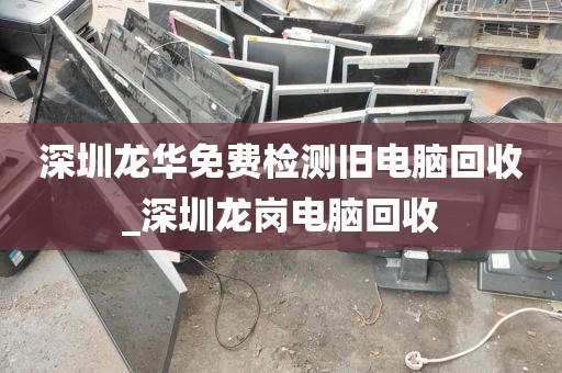 深圳龙华免费检测旧电脑回收_深圳龙岗电脑回收