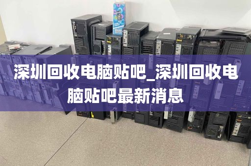 深圳回收电脑贴吧_深圳回收电脑贴吧最新消息