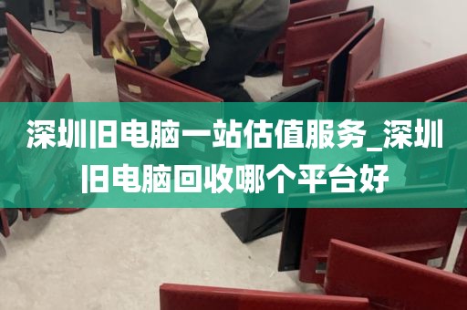 深圳旧电脑一站估值服务_深圳旧电脑回收哪个平台好