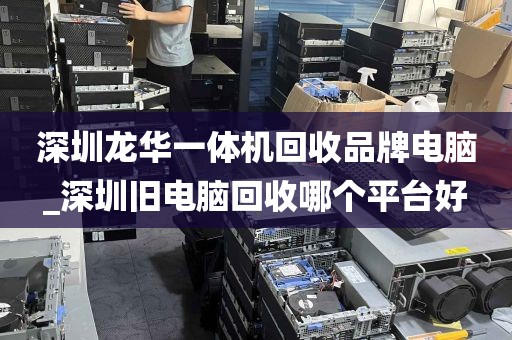 深圳龙华一体机回收品牌电脑_深圳旧电脑回收哪个平台好
