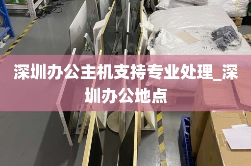 深圳办公主机支持专业处理_深圳办公地点