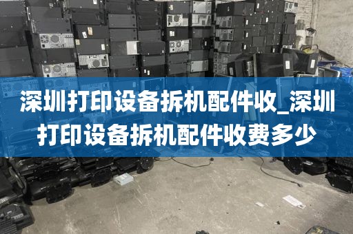 深圳打印设备拆机配件收_深圳打印设备拆机配件收费多少