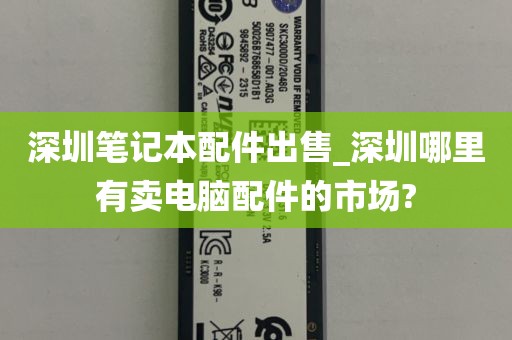 深圳笔记本配件出售_深圳哪里有卖电脑配件的市场?