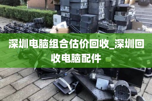 深圳电脑组合估价回收_深圳回收电脑配件