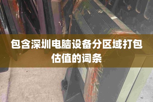 包含深圳电脑设备分区域打包估值的词条