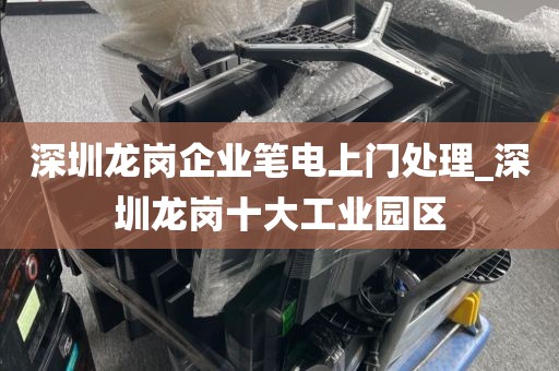 深圳龙岗企业笔电上门处理_深圳龙岗十大工业园区