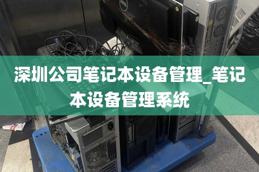深圳公司笔记本设备管理_笔记本设备管理系统