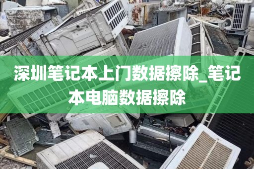 深圳笔记本上门数据擦除_笔记本电脑数据擦除