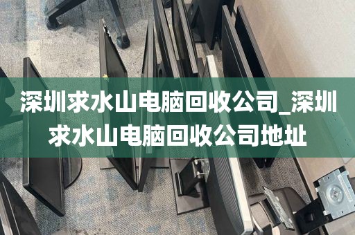 深圳求水山电脑回收公司_深圳求水山电脑回收公司地址