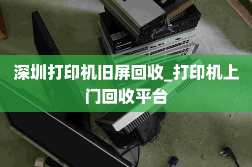 深圳打印机旧屏回收_打印机上门回收平台