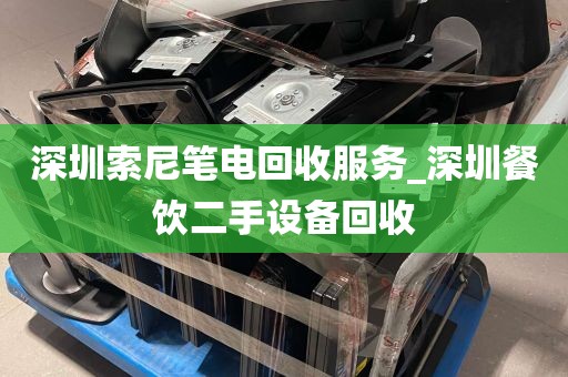 深圳索尼笔电回收服务_深圳餐饮二手设备回收