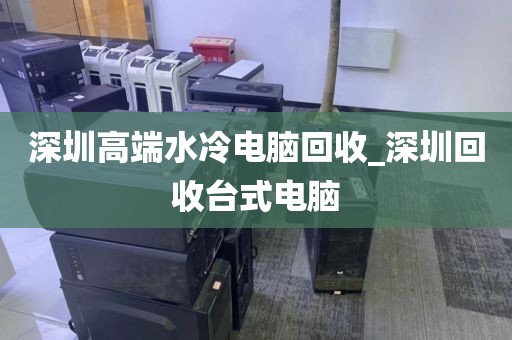 深圳高端水冷电脑回收_深圳回收台式电脑
