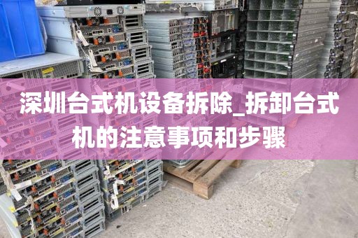 深圳台式机设备拆除_拆卸台式机的注意事项和步骤