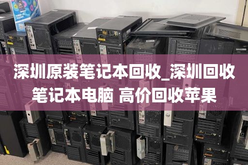 深圳原装笔记本回收_深圳回收笔记本电脑 高价回收苹果